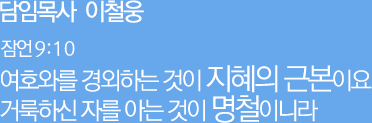 담임목사 이철웅 잠언 9:10 여호와를 경외하는 것이 지혜의 근본이요 거룩하신 자를 아는 것이 명철이니라