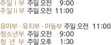 주일1부-주일 오전 9:00, 주일2부-주일 오전 11:00, 유아부·유치부·아동부-주일 오전 11:00, 청소년부-주일 오전 09:00, 청년부-주일 오후 2:00